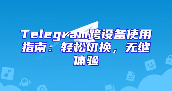 Telegram跨设备使用指南：轻松切换，无缝体验