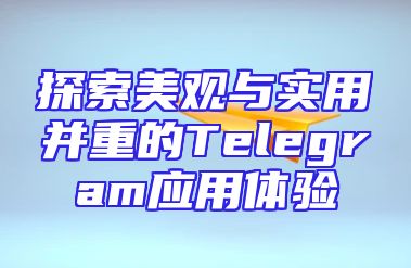 探索美观与实用并重的Telegram应用体验