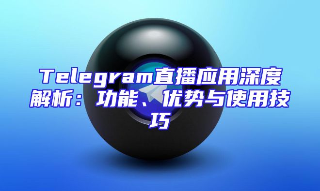 Telegram直播应用深度解析：功能、优势与使用技巧