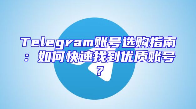 Telegram账号选购指南：如何快速找到优质账号？