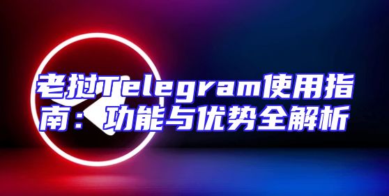 老挝Telegram使用指南：功能与优势全解析