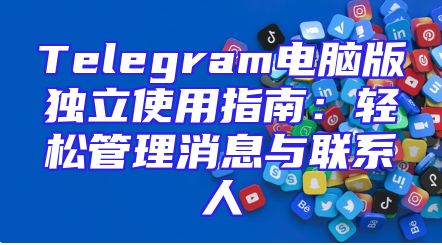 Telegram电脑版独立使用指南：轻松管理消息与联系人