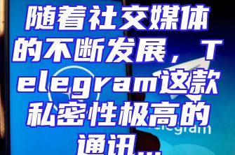 随着社交媒体的不断发展，Telegram这款私密性极高的通讯...