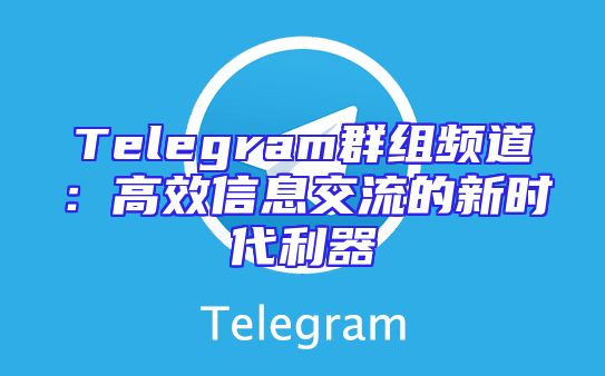 Telegram群组频道：高效信息交流的新时代利器