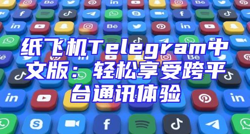 纸飞机Telegram中文版：轻松享受跨平台通讯体验