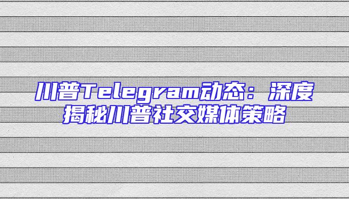 川普Telegram动态：深度揭秘川普社交媒体策略