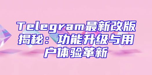 Telegram最新改版揭秘：功能升级与用户体验革新