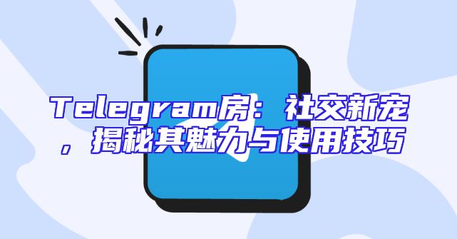 Telegram房：社交新宠，揭秘其魅力与使用技巧