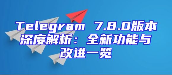 Telegram 7.8.0版本深度解析：全新功能与改进一览
