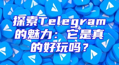 探索Telegram的魅力：它是真的好玩吗？