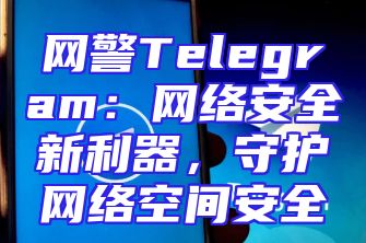 网警Telegram：网络安全新利器，守护网络空间安全