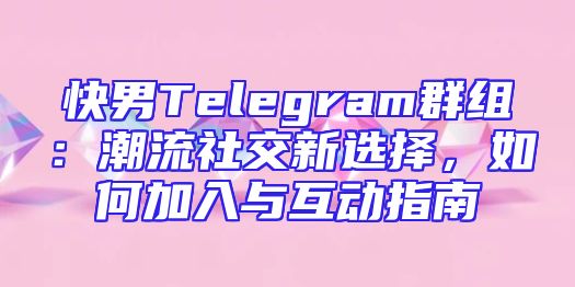 快男Telegram群组：潮流社交新选择，如何加入与互动指南