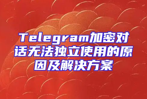 Telegram加密对话无法独立使用的原因及解决方案