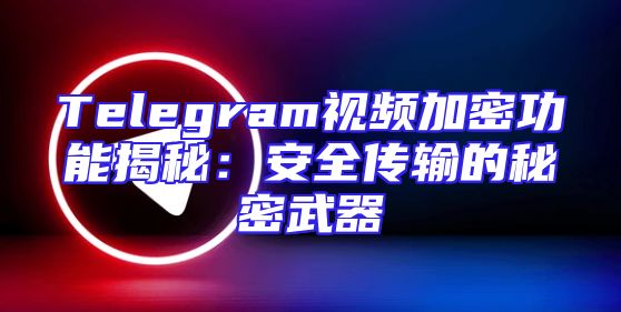 Telegram视频加密功能揭秘：安全传输的秘密武器