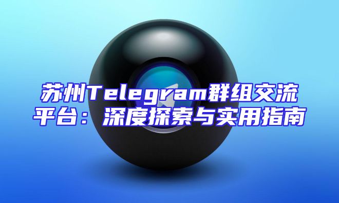 苏州Telegram群组交流平台：深度探索与实用指南