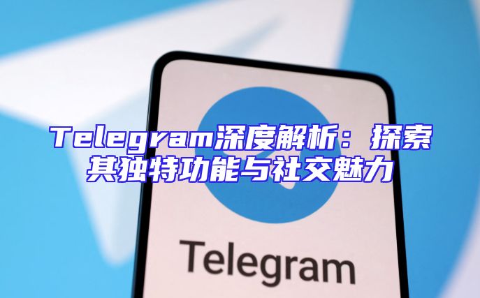 Telegram深度解析：探索其独特功能与社交魅力