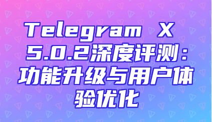 Telegram X 5.0.2深度评测：功能升级与用户体验优化