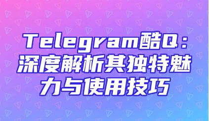 Telegram酷Q：深度解析其独特魅力与使用技巧