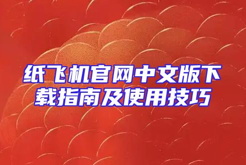 纸飞机官网中文版下载指南及使用技巧