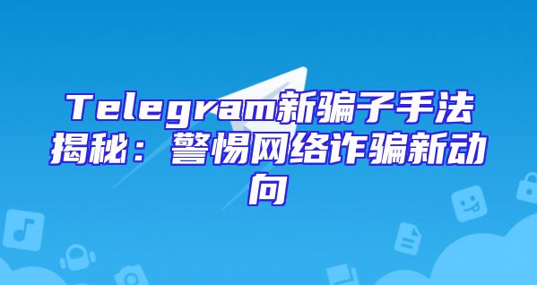 Telegram新骗子手法揭秘：警惕网络诈骗新动向