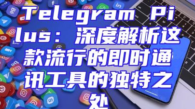 Telegram Pilus：深度解析这款流行的即时通讯工具的独特之处