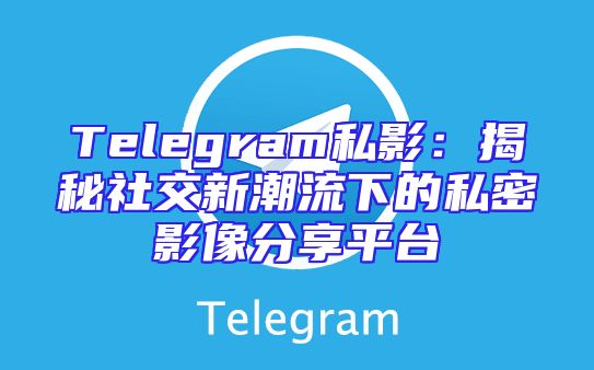 Telegram私影：揭秘社交新潮流下的私密影像分享平台