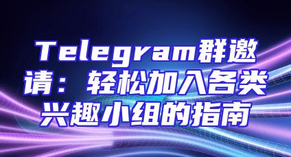 Telegram群邀请：轻松加入各类兴趣小组的指南