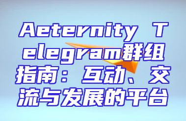 Aeternity Telegram群组指南：互动、交流与发展的平台