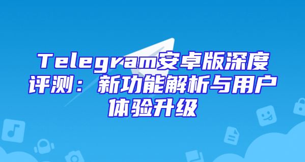 Telegram安卓版深度评测：新功能解析与用户体验升级