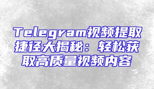 Telegram视频提取捷径大揭秘：轻松获取高质量视频内容
