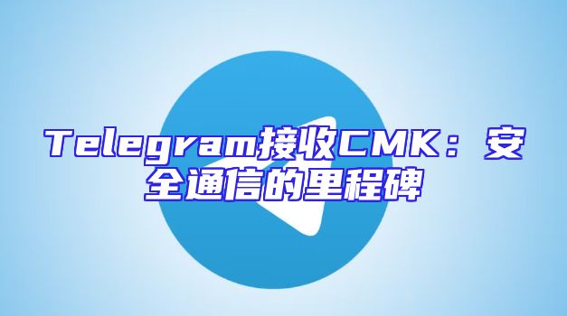 Telegram接收CMK：安全通信的里程碑