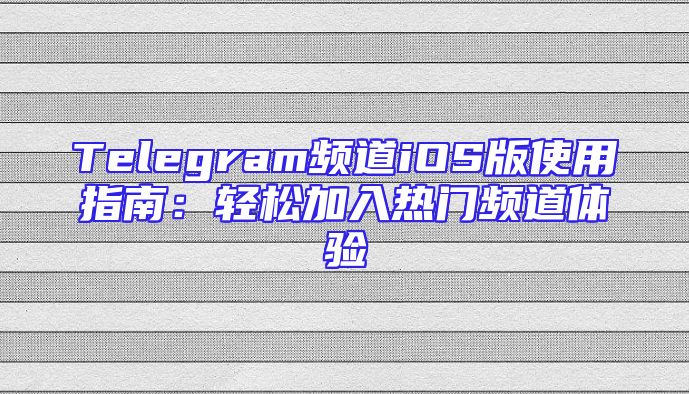 Telegram频道iOS版使用指南：轻松加入热门频道体验