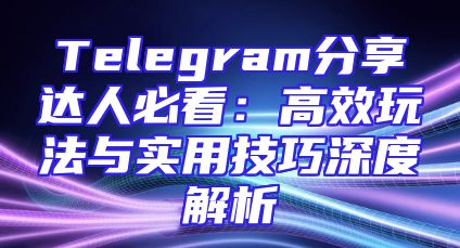 Telegram分享达人必看：高效玩法与实用技巧深度解析