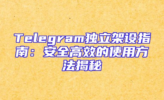 Telegram独立架设指南：安全高效的使用方法揭秘