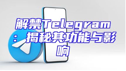 解禁Telegram：揭秘其功能与影响