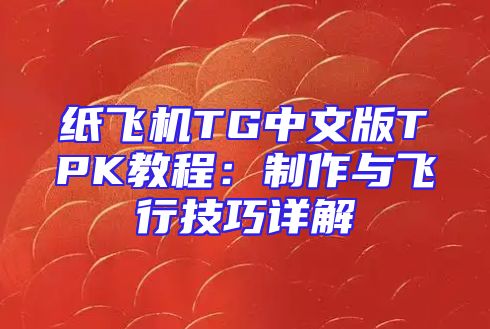 纸飞机TG中文版TPK教程：制作与飞行技巧详解