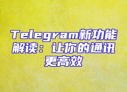 Telegram新功能解读：让你的通讯更高效