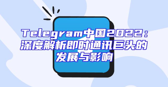 Telegram中国2022：深度解析即时通讯巨头的发展与影响