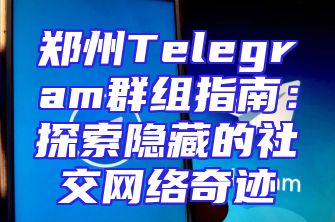 郑州Telegram群组指南：探索隐藏的社交网络奇迹
