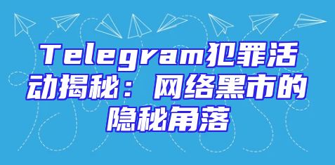 Telegram犯罪活动揭秘：网络黑市的隐秘角落