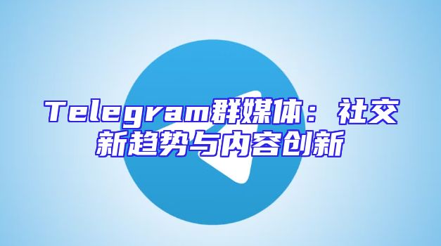 Telegram群媒体：社交新趋势与内容创新