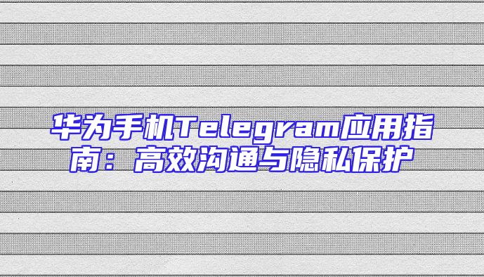 华为手机Telegram应用指南：高效沟通与隐私保护