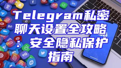 Telegram私密聊天设置全攻略：安全隐私保护指南
