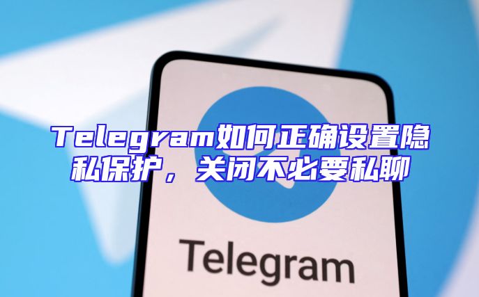 Telegram如何正确设置隐私保护，关闭不必要私聊