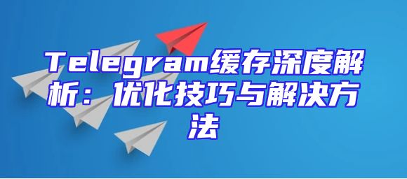 Telegram缓存深度解析：优化技巧与解决方法