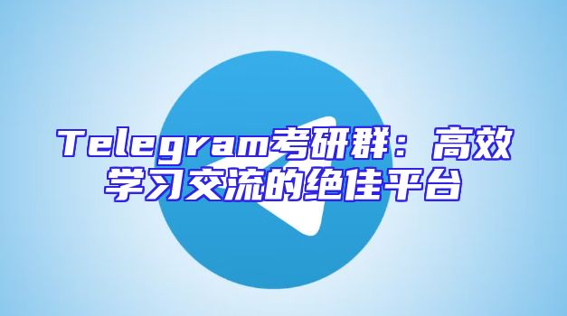 Telegram考研群：高效学习交流的绝佳平台