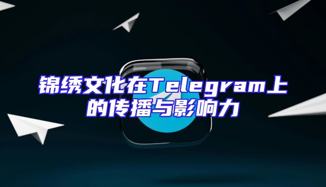 锦绣文化在Telegram上的传播与影响力