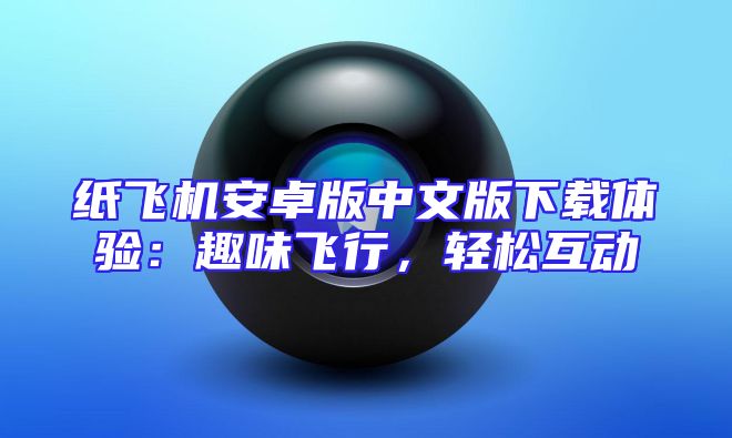 纸飞机安卓版中文版下载体验：趣味飞行，轻松互动