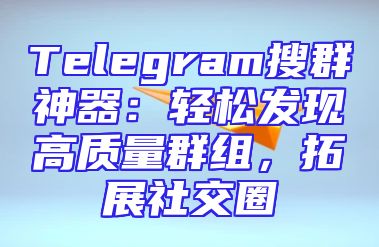 Telegram搜群神器：轻松发现高质量群组，拓展社交圈