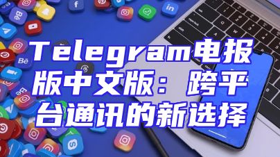 Telegram电报版中文版：跨平台通讯的新选择